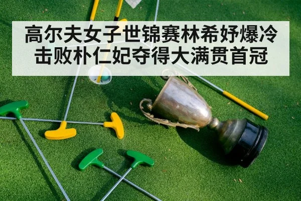高尔夫女子世锦赛林希妤爆冷击败朴仁妃夺得大满贯首冠