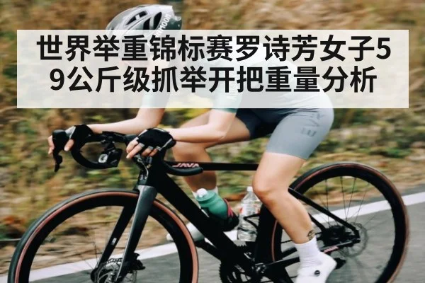 世界举重锦标赛罗诗芳女子59公斤级抓举开把重量分析（kaiyun）