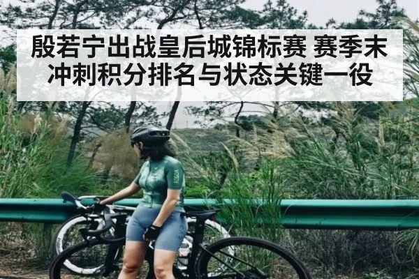 殷若宁出战皇后城锦标赛 赛季末冲刺积分排名与状态关键一役（kaiyun）