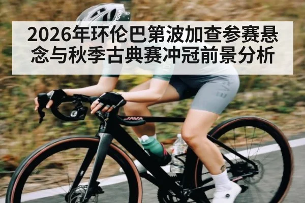 2026年环伦巴第波加查参赛悬念与秋季古典赛冲冠前景分析