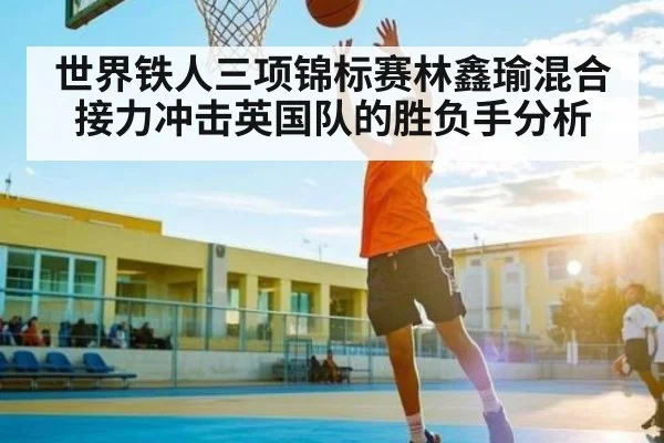 世界铁人三项锦标赛林鑫瑜混合接力冲击英国队的胜负手分析