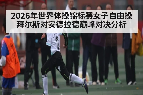 2026年世界体操锦标赛女子自由操拜尔斯对安德拉德巅峰对决分析