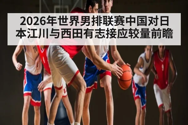 2026年世界男排联赛中国对日本江川与西田有志接应较量前瞻