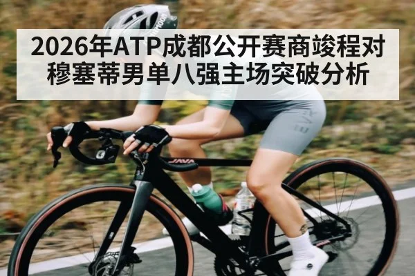 2026年ATP成都公开赛商竣程对穆塞蒂男单八强主场突破分析 - kaiyun